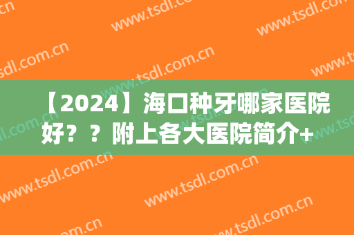 【2024】海口种牙哪家医院好？？附上各大医院简介+价格表一览(各大口腔医院种牙价格)