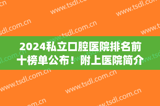 2024私立口腔医院排名前十榜单公布！附上医院简介+牙齿种植案例图(国内种植牙医院排名)