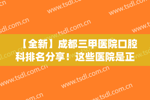 【全新】成都三甲医院口腔科排名分享！这些医院是正规医院吗？(成都三甲牙科医院哪家好)