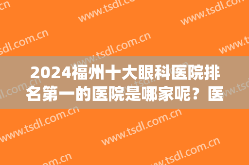 2024福州十大眼科医院排名第一的医院是哪家呢？医院口碑好不好呢？(福州最好眼科医院是哪家)