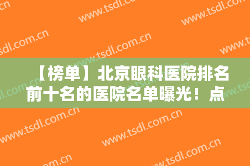 【榜单】北京眼科医院排名前十名的医院名单曝光！点进来了解一下吧！