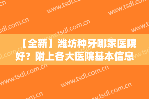 【全新】潍坊种牙哪家医院好？附上各大医院基本信息介绍+真人案例(潍坊种牙口腔医院)