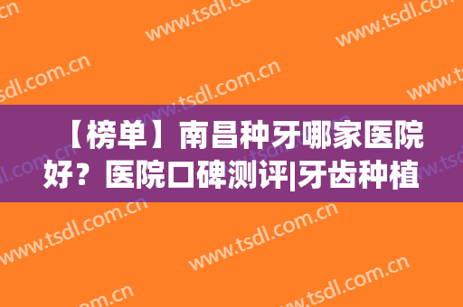 【榜单】南昌种牙哪家医院好？医院口碑测评|牙齿种植真实效果(南昌口腔医院种牙多少钱)