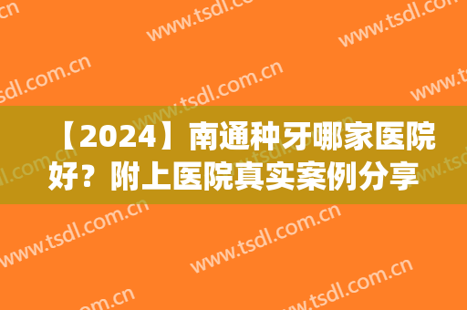 【2024】南通种牙哪家医院好？附上医院真实案例分享！(南通种植牙医院排名)