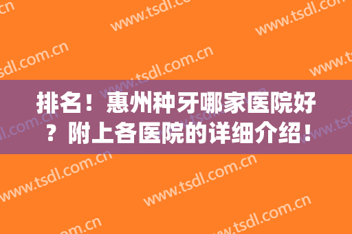 排名！惠州种牙哪家医院好？附上各医院的详细介绍！(惠安种牙好的医院有哪些)