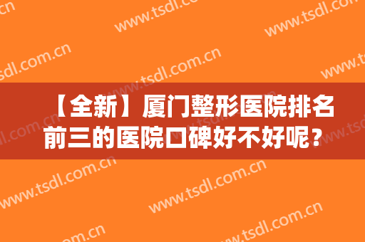 【全新】厦门整形医院排名前三的医院口碑好不好呢？来看看吧！(厦门公立整形医院哪个好)