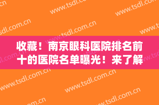 收藏！南京眼科医院排名前十的医院名单曝光！来了解一下吧！(南京最有权威的眼科医院是哪家医院)