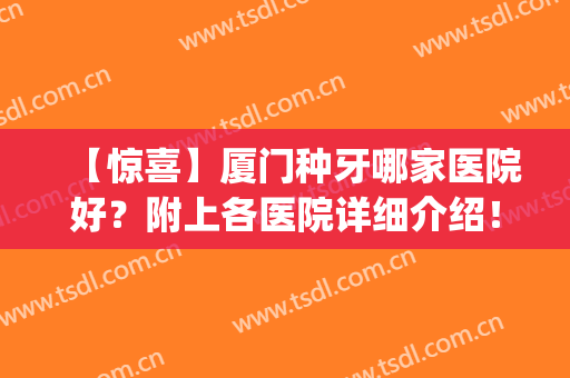【惊喜】厦门种牙哪家医院好？附上各医院详细介绍！(厦门种植牙最好的医院)