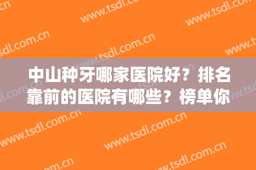 中山种牙哪家医院好？排名靠前的医院有哪些？榜单你得了解！(中山哪里牙医院比较好)