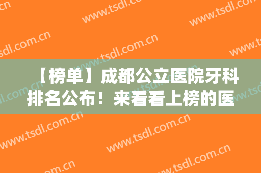 【榜单】成都公立医院牙科排名公布！来看看上榜的医院有哪几家吧(成都公立牙科医院哪家最好)