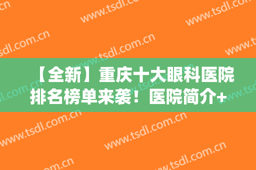 【全新】重庆十大眼科医院排名榜单来袭！医院简介+2024价格表(重庆十大眼科医院排名第一)