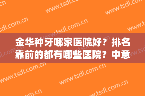 金华种牙哪家医院好？排名靠前的都有哪些医院？中意哪家？(金华补牙哪个医院好)