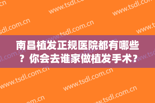 南昌植发正规医院都有哪些？你会去谁家做植发手术？强强合集(南昌哪里植发比较正规)