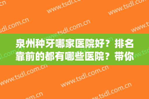 泉州种牙哪家医院好？排名靠前的都有哪些医院？带你了解(泉州种牙哪里好)