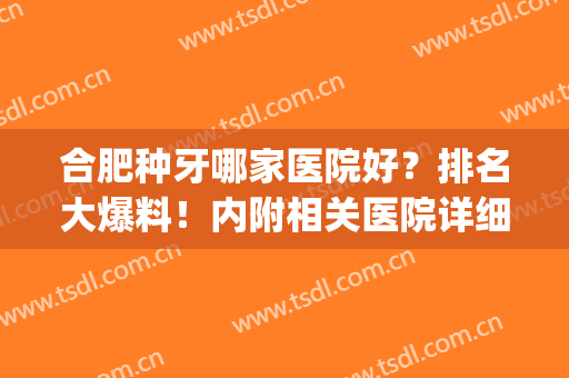 合肥种牙哪家医院好？排名大爆料！内附相关医院详细介绍！(合肥口腔医院种牙哪个医生好)