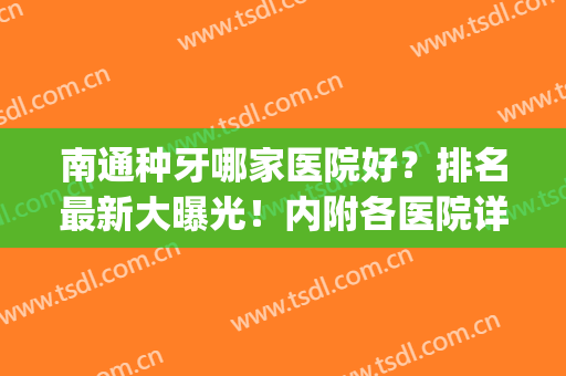 南通种牙哪家医院好？排名最新大曝光！内附各医院详细介绍！(南通哪个医院牙科好些)