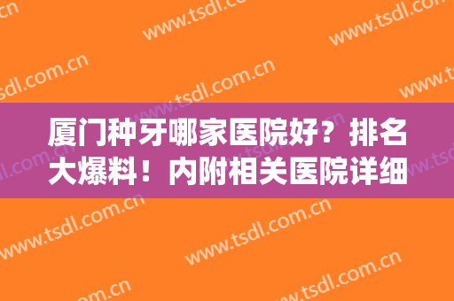 厦门种牙哪家医院好？排名大爆料！内附相关医院详细介绍！(厦门哪家牙科医院比较好)