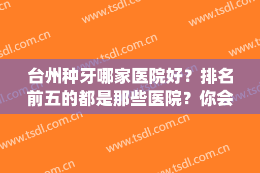 台州种牙哪家医院好？排名前五的都是那些医院？你会去谁家做手术？(台州医院种牙好吗)