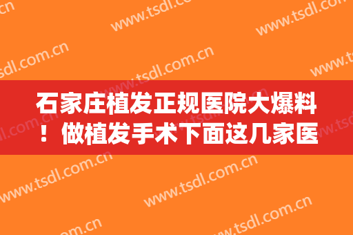 石家庄植发正规医院大爆料！做植发手术下面这几家医院会选择哪家？(石家庄植发医院哪家医技术好)