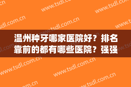 温州种牙哪家医院好？排名靠前的都有哪些医院？强强联手(温州种牙最好的医院)