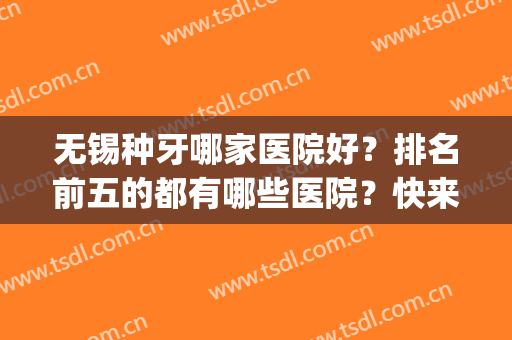 无锡种牙哪家医院好？排名前五的都有哪些医院？快来了解一下吧！(无锡哪家三甲医院种牙最实惠)