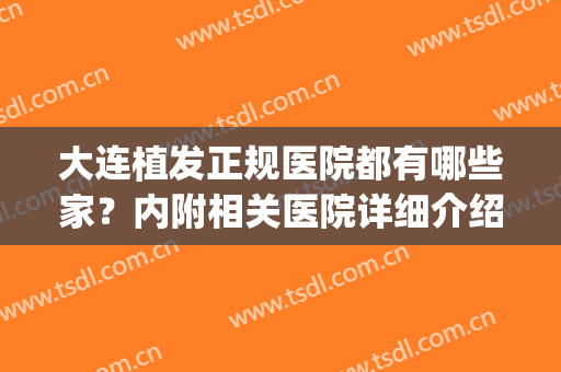 大连植发正规医院都有哪些家？内附相关医院详细介绍！(大连大麦植发医院怎么样)