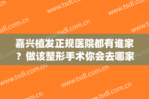 嘉兴植发正规医院都有谁家？做该整形手术你会去哪家医院？(嘉兴新生植发医院好吗)