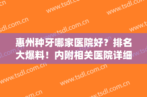 惠州种牙哪家医院好？排名大爆料！内附相关医院详细介绍！(惠安种牙好的医院有哪些)