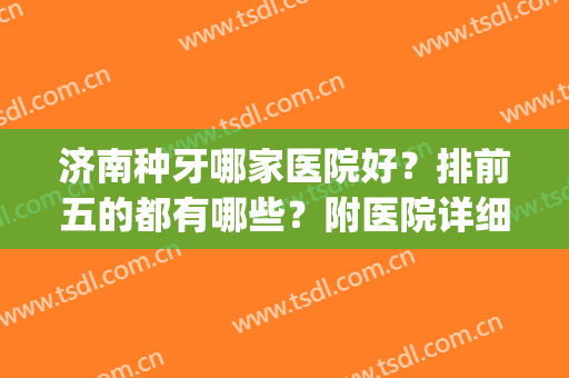济南种牙哪家医院好？排前五的都有哪些？附医院详细介绍！(济南最好的种植牙医生)