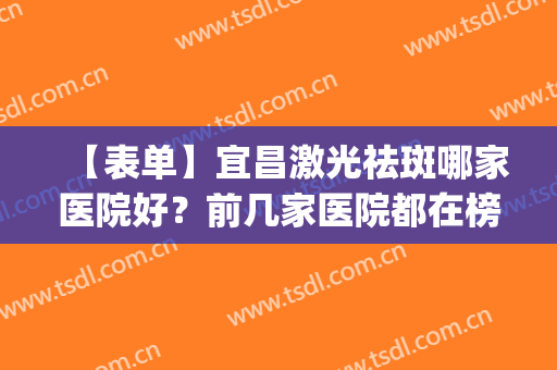 【表单】宜昌激光祛斑哪家医院好？前几家医院都在榜上有名(激光祛斑医院推荐)