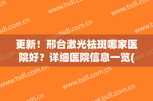 更新！邢台激光祛斑哪家医院好？详细医院信息一览(正规医院激光祛斑)