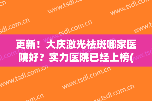 更新！大庆激光祛斑哪家医院好？实力医院已经上榜(重庆哪个医院激光祛斑好些)