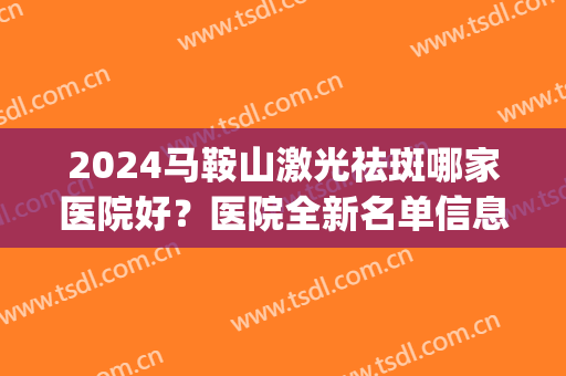 2024马鞍山激光祛斑哪家医院好？医院全新名单信息，这篇超齐全(激光祛斑三甲医院推荐)