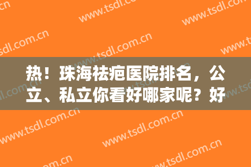 热！珠海祛疤医院排名，公立、私立你看好哪家呢？好机构盘点(珠海治疗疤痕疙瘩哪家医院好)