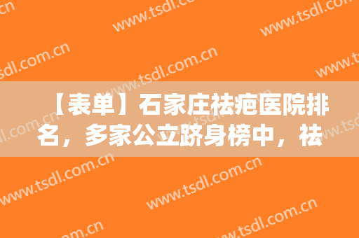 【表单】石家庄祛疤医院排名，多家公立跻身榜中，祛疤案例反馈(石家庄祛疤的医院)