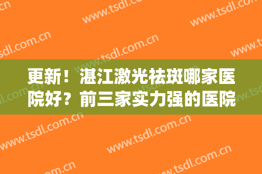 更新！湛江激光祛斑哪家医院好？前三家实力强的医院介绍(江门激光祛斑哪个医院好)