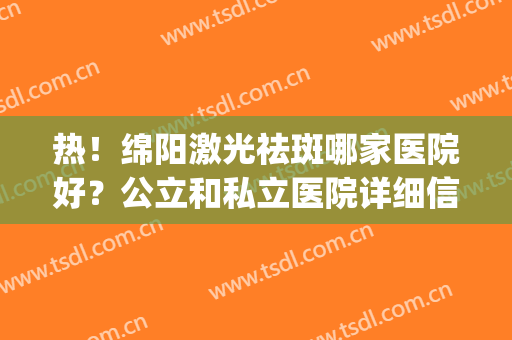 热！绵阳激光祛斑哪家医院好？公立和私立医院详细信息公布(绵阳祛斑一般多少钱)