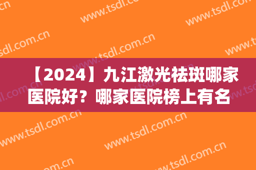 【2024】九江激光祛斑哪家医院好？哪家医院榜上有名？(九院激光祛斑哪个医生好)