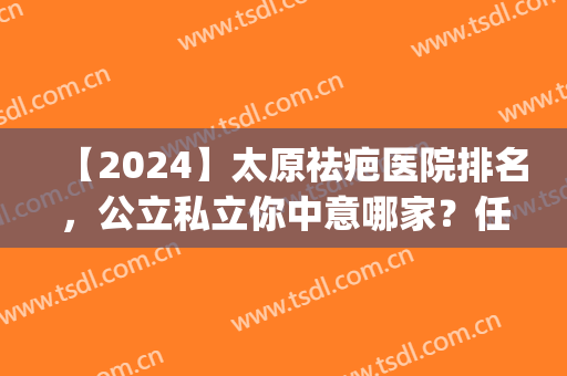 【2024】太原祛疤医院排名，公立私立你中意哪家？任你选(太原最好的疤痕医院)