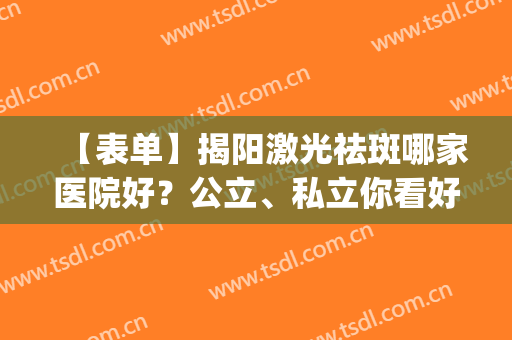 【表单】揭阳激光祛斑哪家医院好？公立、私立你看好哪家呢？(汕头什么医院有激光祛斑)