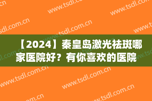 【2024】秦皇岛激光祛斑哪家医院好？有你喜欢的医院吗？(秦皇岛激光祛斑哪里好)
