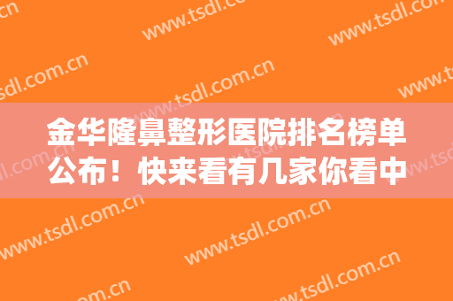 金华隆鼻整形医院排名榜单公布！快来看有几家你看中的(金华最好的整形医院)