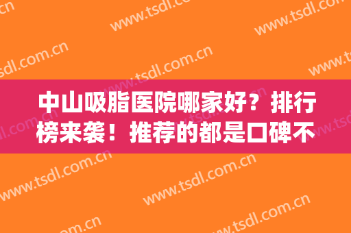 中山吸脂医院哪家好？排行榜来袭！推荐的都是口碑不错的医院(中国吸脂最好的医院)