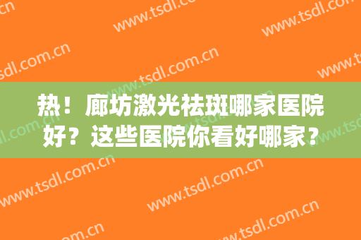 热！廊坊激光祛斑哪家医院好？这些医院你看好哪家？快来选(激光祛斑效果好的医院)