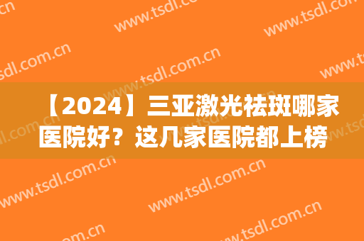 【2024】三亚激光祛斑哪家医院好？这几家医院都上榜啦！(三亚激光祛斑哪家医院最好)