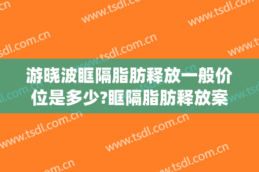 游晓波眶隔脂肪释放一般价位是多少?眶隔脂肪释放案例效果对比图_四川省医学科学院·四川省人民医院