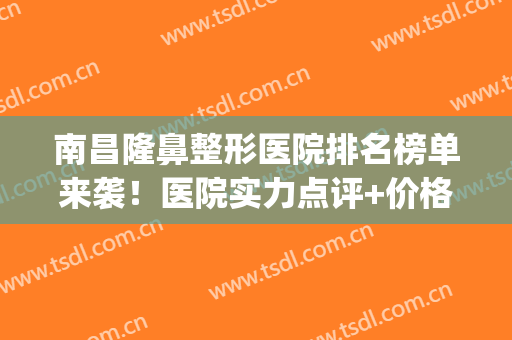 南昌隆鼻整形医院排名榜单来袭！医院实力点评+价格表参考！(南昌三甲美容整形医院排名)