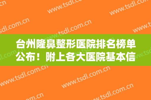 台州隆鼻整形医院排名榜单公布！附上各大医院基本信息介绍(浙江台州整容医院哪家好啊)