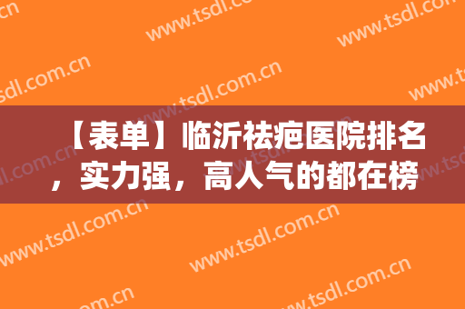 【表单】临沂祛疤医院排名，实力强，高人气的都在榜上(临沂祛痘最好的医院)