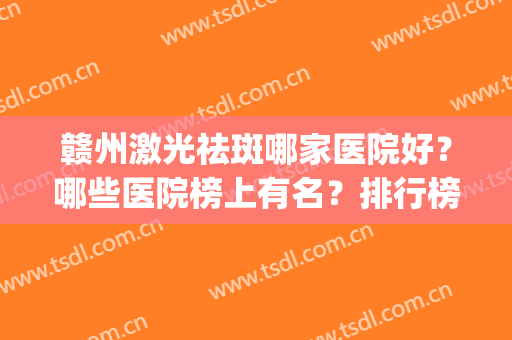 赣州激光祛斑哪家医院好？哪些医院榜上有名？排行榜发布(赣州三甲医院激光祛斑)
